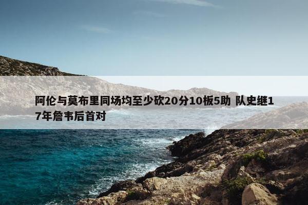 阿伦与莫布里同场均至少砍20分10板5助 队史继17年詹韦后首对