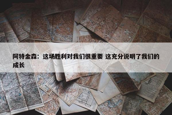 阿特金森：这场胜利对我们很重要 这充分说明了我们的成长