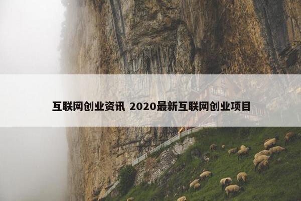 互联网创业资讯 2020最新互联网创业项目