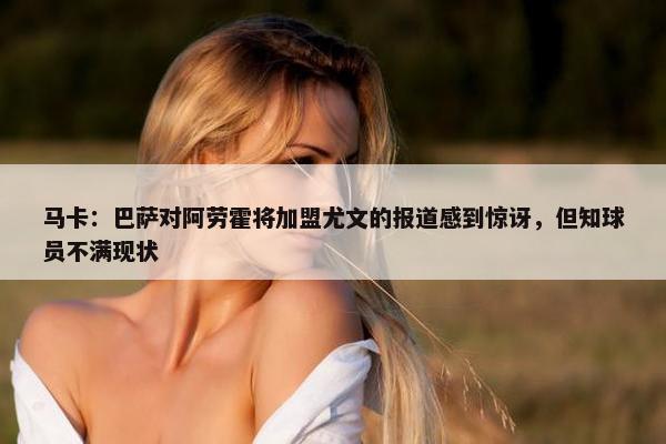 马卡：巴萨对阿劳霍将加盟尤文的报道感到惊讶，但知球员不满现状