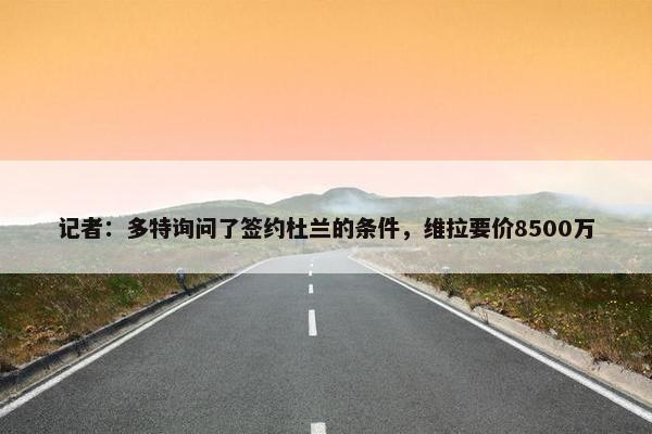 记者：多特询问了签约杜兰的条件，维拉要价8500万