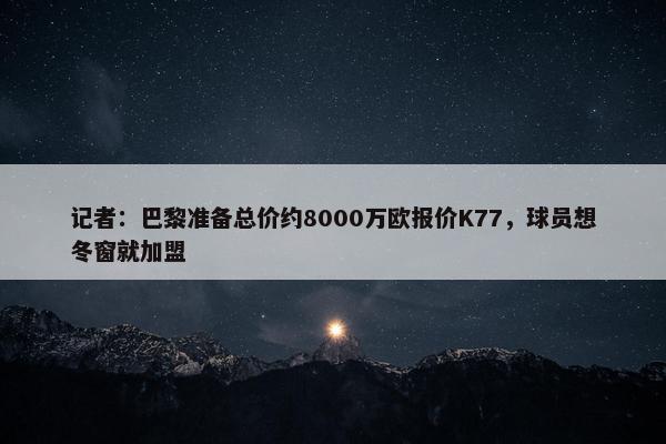 记者：巴黎准备总价约8000万欧报价K77，球员想冬窗就加盟