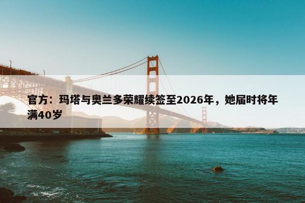 官方：玛塔与奥兰多荣耀续签至2026年，她届时将年满40岁