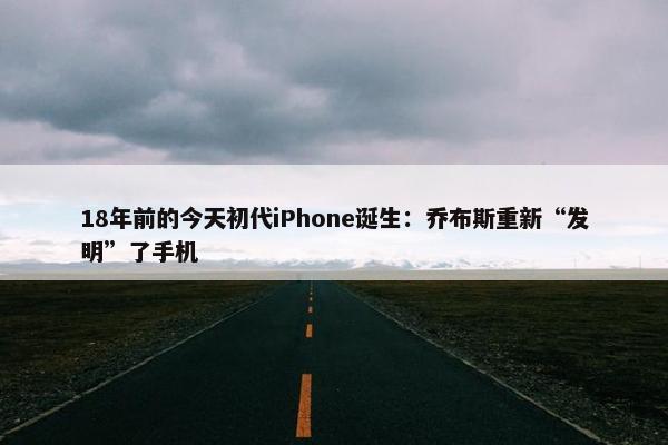 18年前的今天初代iPhone诞生：乔布斯重新“发明”了手机