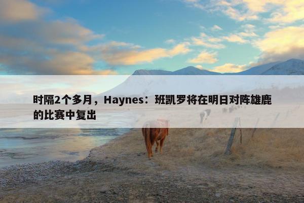 时隔2个多月，Haynes：班凯罗将在明日对阵雄鹿的比赛中复出