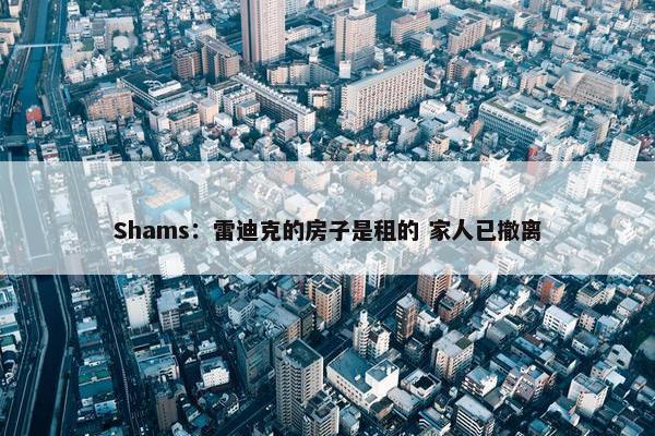 Shams：雷迪克的房子是租的 家人已撤离