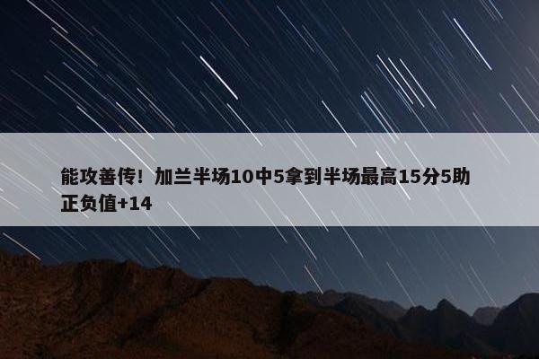 能攻善传！加兰半场10中5拿到半场最高15分5助 正负值+14