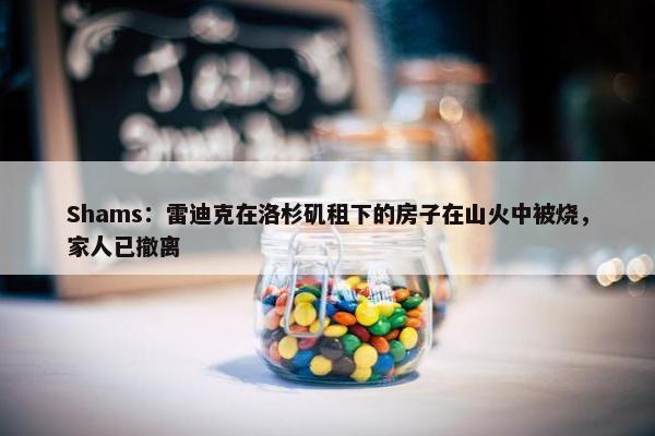 Shams：雷迪克在洛杉矶租下的房子在山火中被烧，家人已撤离