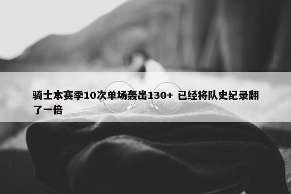 骑士本赛季10次单场轰出130+ 已经将队史纪录翻了一倍