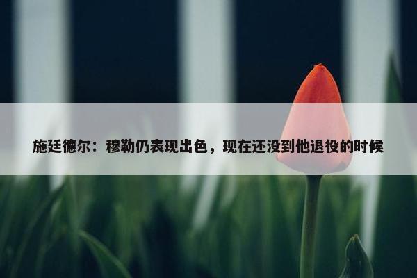 施廷德尔：穆勒仍表现出色，现在还没到他退役的时候