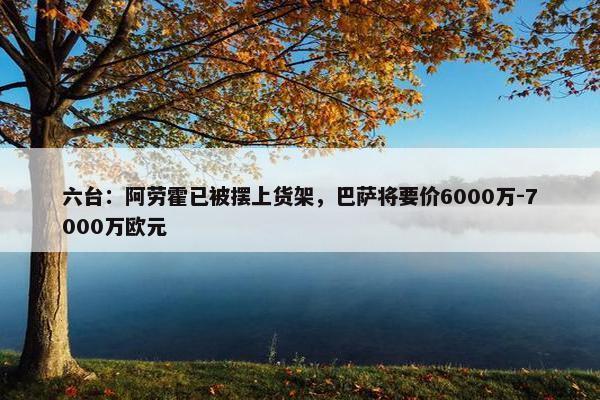 六台：阿劳霍已被摆上货架，巴萨将要价6000万-7000万欧元