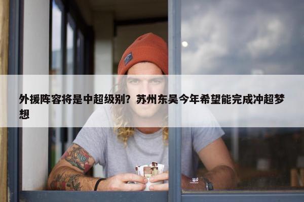 外援阵容将是中超级别？苏州东吴今年希望能完成冲超梦想