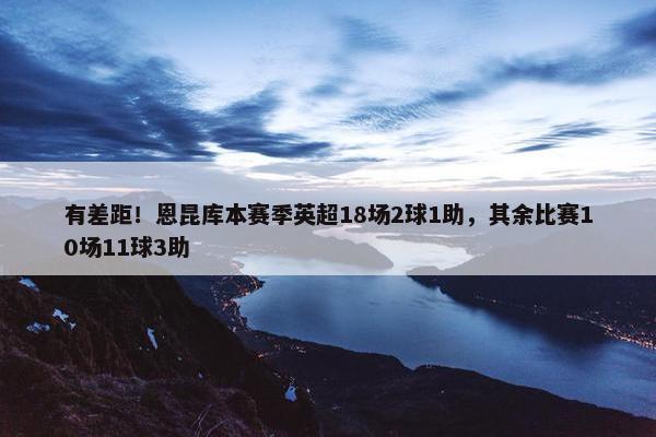 有差距！恩昆库本赛季英超18场2球1助，其余比赛10场11球3助