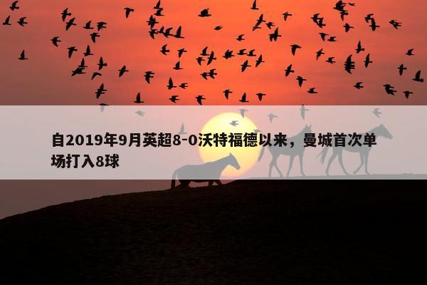 自2019年9月英超8-0沃特福德以来，曼城首次单场打入8球