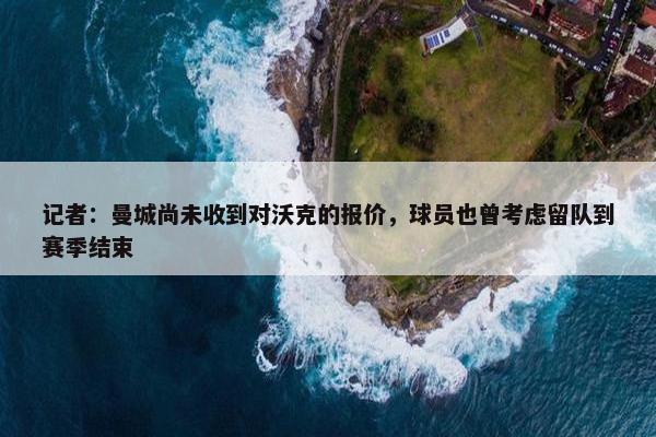 记者：曼城尚未收到对沃克的报价，球员也曾考虑留队到赛季结束