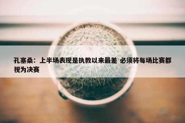 孔塞桑：上半场表现是执教以来最差 必须将每场比赛都视为决赛