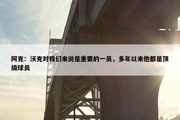 阿克：沃克对我们来说是重要的一员，多年以来他都是顶级球员