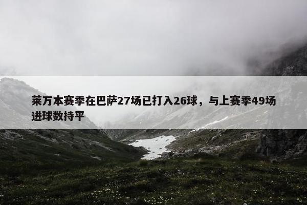 莱万本赛季在巴萨27场已打入26球，与上赛季49场进球数持平