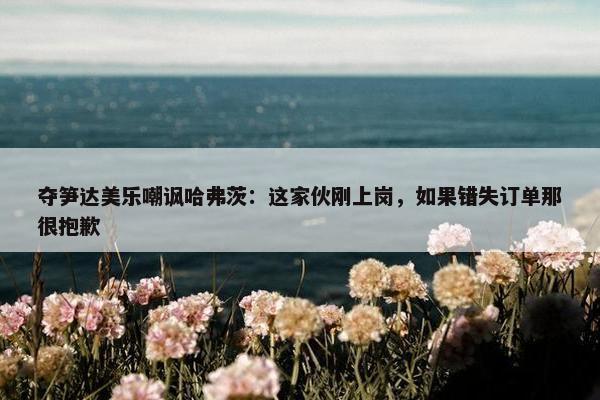 夺笋达美乐嘲讽哈弗茨：这家伙刚上岗，如果错失订单那很抱歉