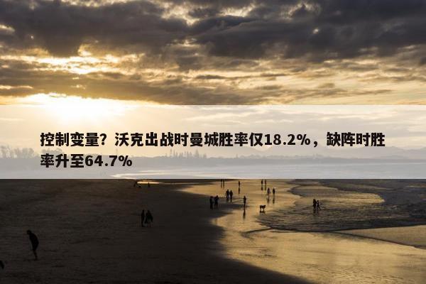 控制变量？沃克出战时曼城胜率仅18.2%，缺阵时胜率升至64.7%