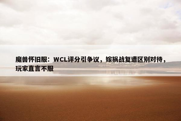 魔兽怀旧服：WCL评分引争议，嫁祸战复遭区别对待，玩家直言不服