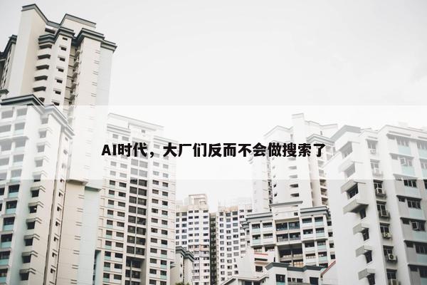 AI时代，大厂们反而不会做搜索了