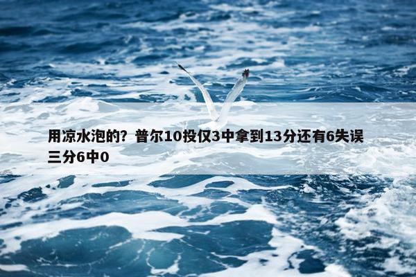 用凉水泡的？普尔10投仅3中拿到13分还有6失误 三分6中0