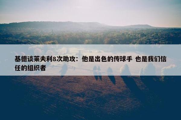 基德谈莱夫利8次助攻：他是出色的传球手 也是我们信任的组织者