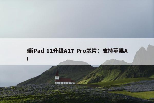 曝iPad 11升级A17 Pro芯片：支持苹果AI