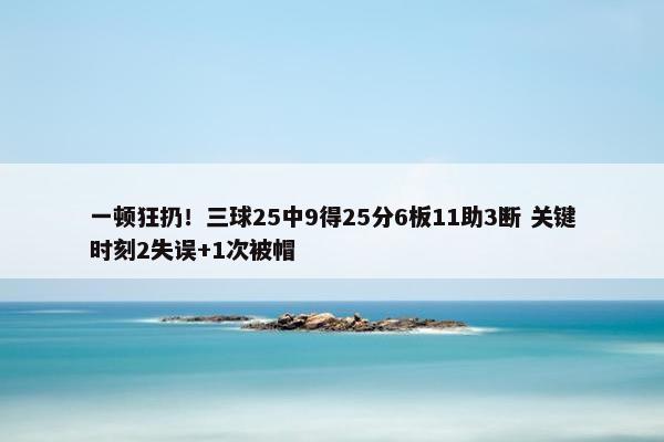 一顿狂扔！三球25中9得25分6板11助3断 关键时刻2失误+1次被帽