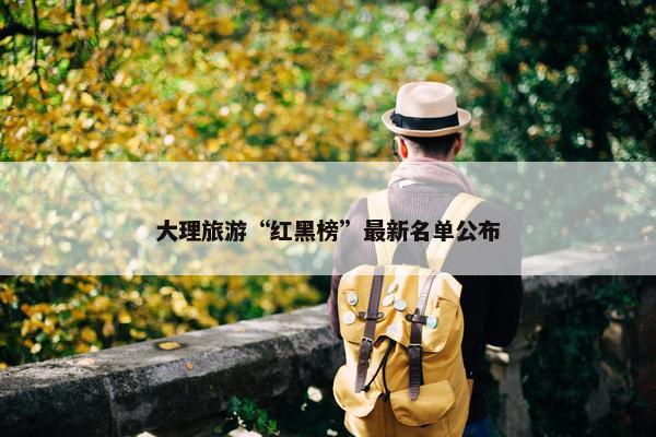 大理旅游“红黑榜”最新名单公布