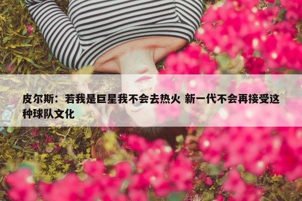 皮尔斯：若我是巨星我不会去热火 新一代不会再接受这种球队文化