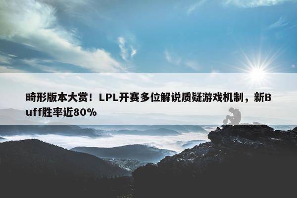 畸形版本大赏！LPL开赛多位解说质疑游戏机制，新Buff胜率近80%