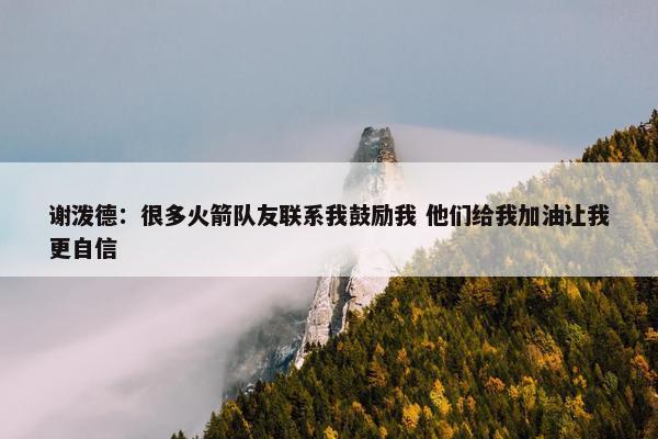 谢泼德：很多火箭队友联系我鼓励我 他们给我加油让我更自信