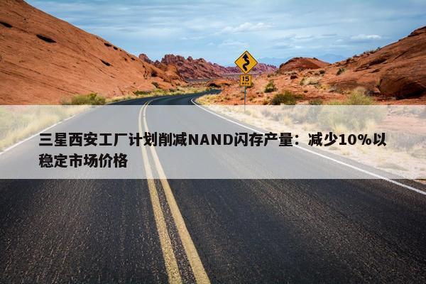 三星西安工厂计划削减NAND闪存产量：减少10%以稳定市场价格