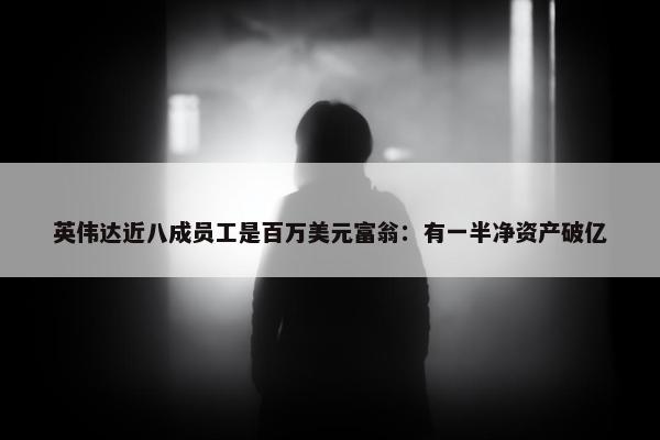 英伟达近八成员工是百万美元富翁：有一半净资产破亿