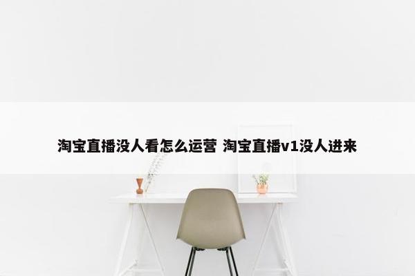 淘宝直播没人看怎么运营 淘宝直播v1没人进来