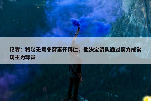 记者：特尔无意冬窗离开拜仁，他决定留队通过努力成常规主力球员