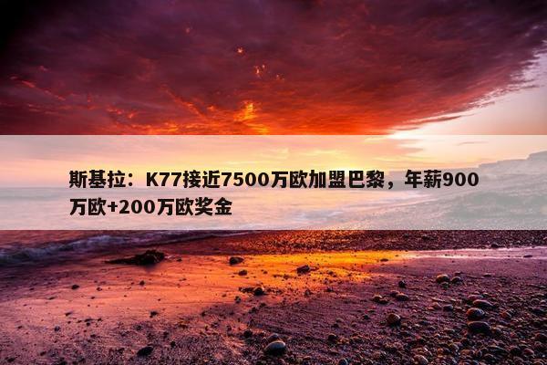 斯基拉：K77接近7500万欧加盟巴黎，年薪900万欧+200万欧奖金