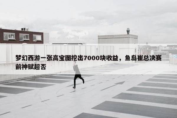 梦幻西游一张高宝图挖出7000块收益，鱼岛崔总决赛前神赋超否