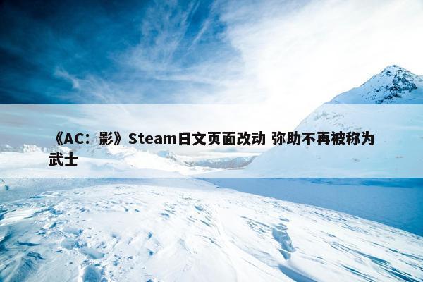 《AC：影》Steam日文页面改动 弥助不再被称为武士