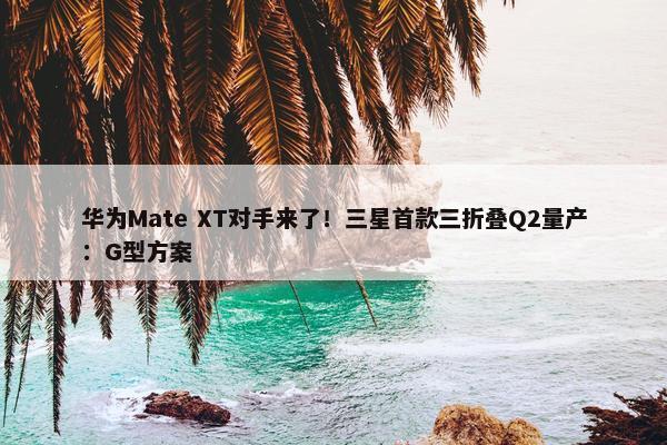 华为Mate XT对手来了！三星首款三折叠Q2量产：G型方案