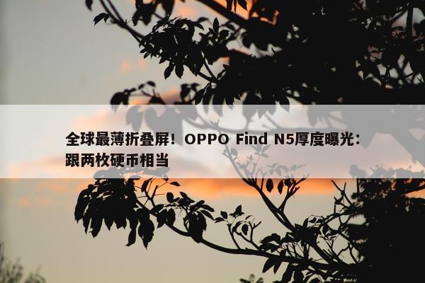 全球最薄折叠屏！OPPO Find N5厚度曝光：跟两枚硬币相当