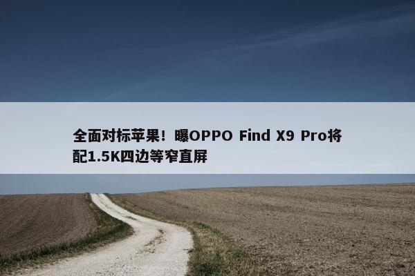 全面对标苹果！曝OPPO Find X9 Pro将配1.5K四边等窄直屏