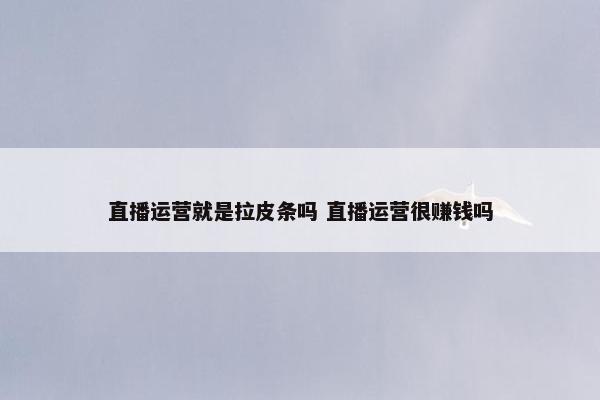 直播运营就是拉皮条吗 直播运营很赚钱吗