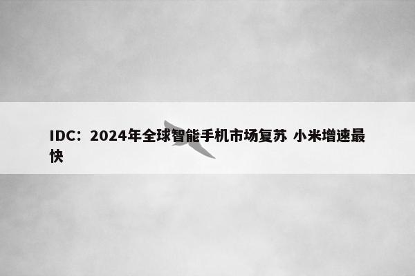 IDC：2024年全球智能手机市场复苏 小米增速最快