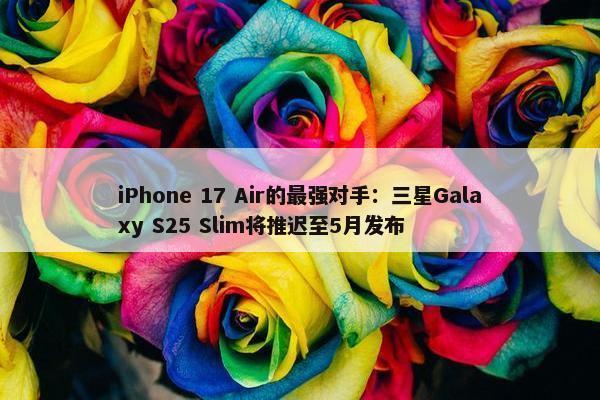 iPhone 17 Air的最强对手：三星Galaxy S25 Slim将推迟至5月发布