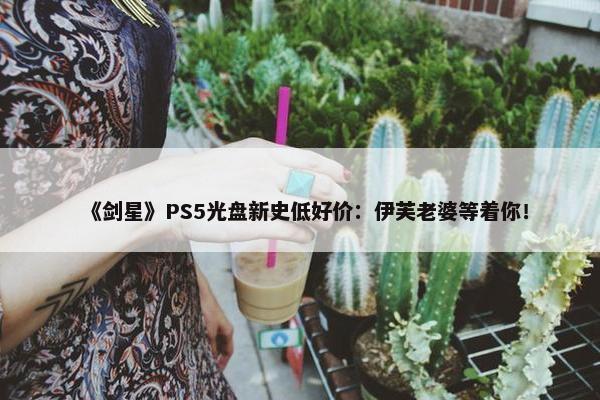 《剑星》PS5光盘新史低好价：伊芙老婆等着你！