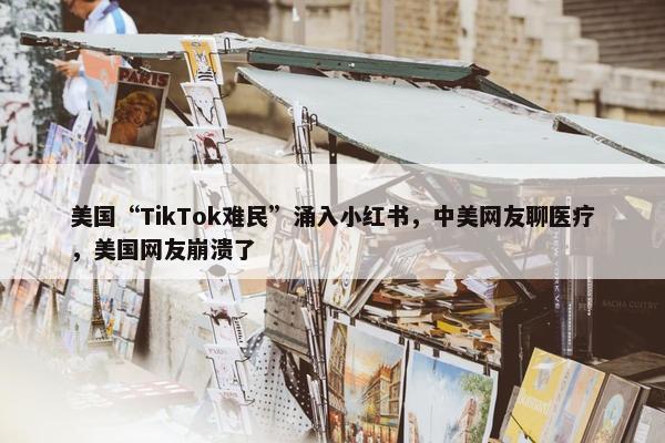 美国“TikTok难民”涌入小红书，中美网友聊医疗，美国网友崩溃了