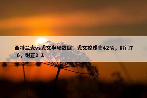 亚特兰大vs尤文半场数据：尤文控球率42%，射门7-6，射正2-2